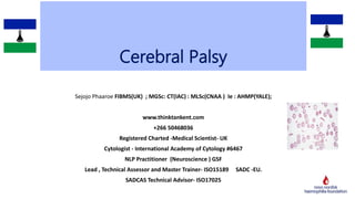 Cerebral Palsy
Sejojo Phaaroe FIBMS(UK) ; MGSc: CT(IAC) : MLSc(CNAA ) Ie : AHMP(YALE);
www.thinktankent.com
+266 50468036
Registered Charted -Medical Scientist- UK
Cytologist - International Academy of Cytology #6467
NLP Practitioner (Neuroscience ) GSF
Lead , Technical Assessor and Master Trainer- ISO15189 SADC -EU.
SADCAS Technical Advisor- ISO17025
 