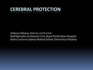 CEREBRAL PROTECTION
Anthony Delaney MBBS MSc FACEM FCICM
Staff Specialist in Intensive Care, Royal North Shore Hospital
Senior Lecturer, Sydney Medical School, University of Sydney
 