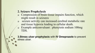 2. Seizure Prophylaxis
 Compression of brain tissue impairs function, which
might result in seizures
 seizure activity can increased cerebral metabolic rate
and tissue hypoxia leading to cellular death.
 Example anticonvulsant : phenytoin sodium 100mg
TDS.
3.Stress ulcer prophylaxis with IV Omeprazole to prevent
stress ulcer.
 