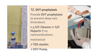 12. DVT prophylaxis
Provide DVT prophylaxis
to prevent deep vein
thrombosis
e.g S/C Clexane or S/C
Heparin if no
contraindications
mechanical
TED stockin
DVT Pump.
 