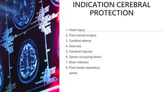 INDICATION CEREBRAL
PROTECTION
1. Head injury
2. Post cranial surgery
3. Cerebral edema
4. Seizures
5. Cerebral hypoxia
6. Space occupying lesion
7. Brain infection
8. Post cardio respiratory
arrest
 