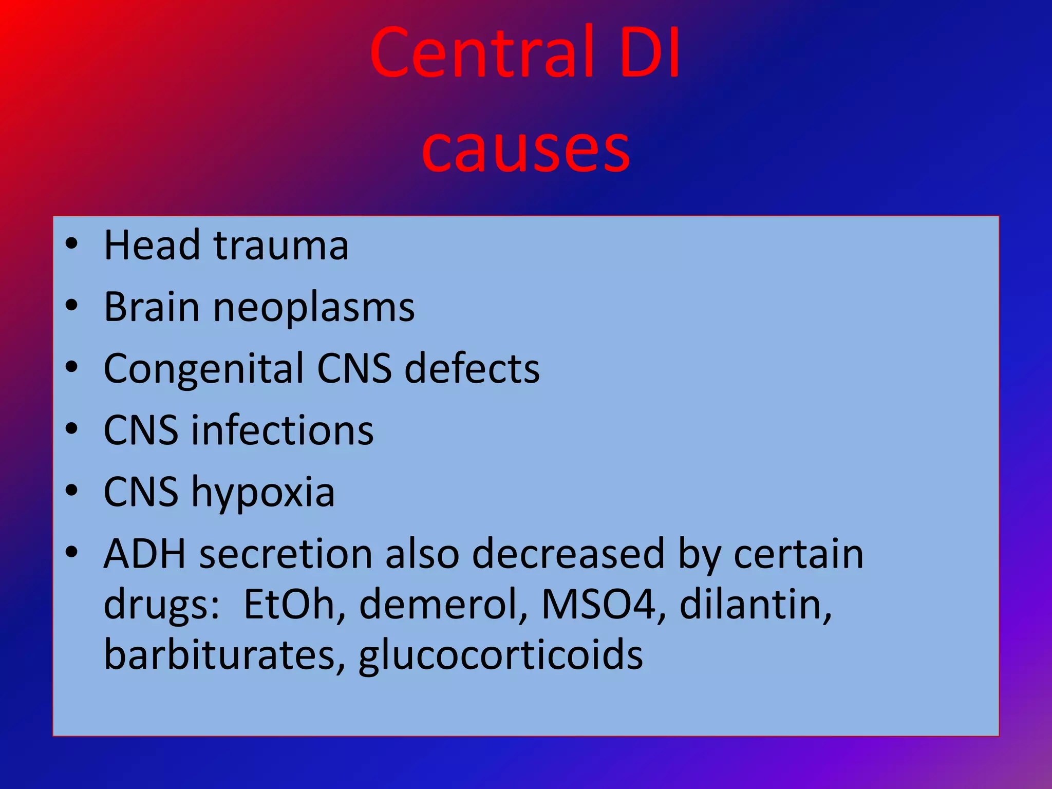 Central DI
causes
• Head trauma
• Brain neoplasms
• Congenital CNS defects
• CNS infections
• CNS hypoxia
• ADH secretion also decreased by certain
drugs: EtOh, demerol, MSO4, dilantin,
barbiturates, glucocorticoids
 