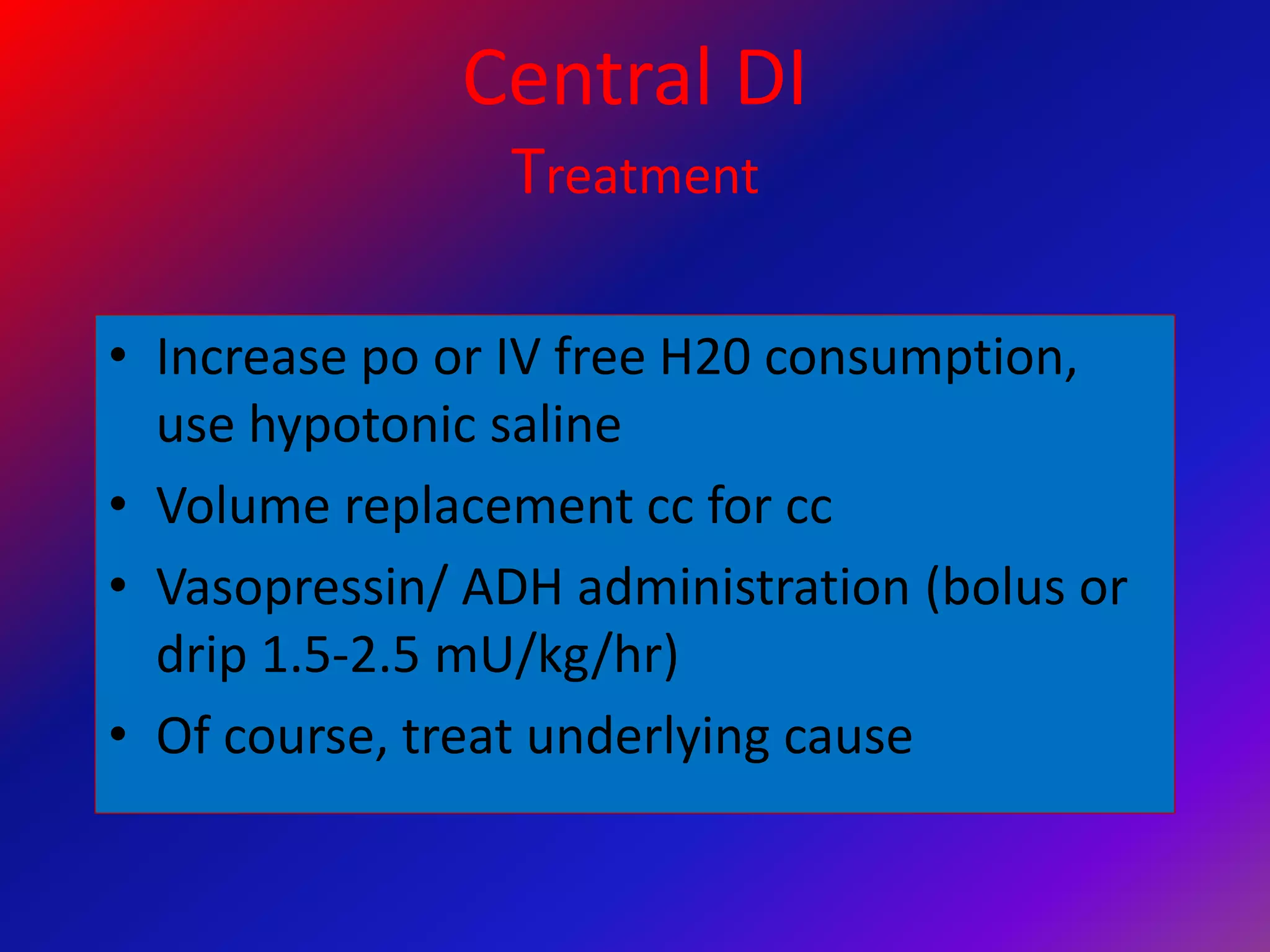 Central DI
Treatment
• Increase po or IV free H20 consumption,
use hypotonic saline
• Volume replacement cc for cc
• Vasopressin/ ADH administration (bolus or
drip 1.5-2.5 mU/kg/hr)
• Of course, treat underlying cause
 