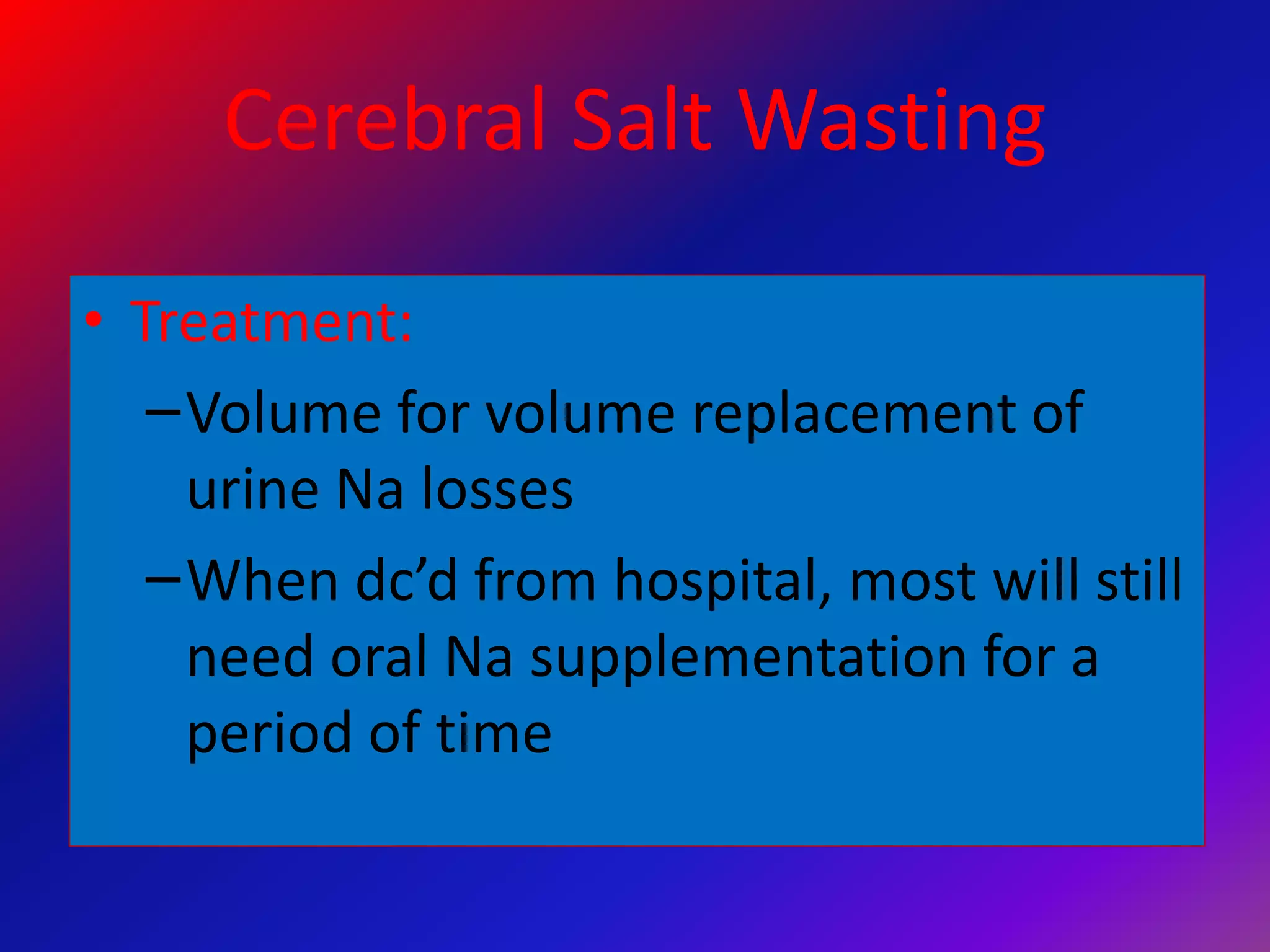 Cerebral Salt Wasting
• Treatment:
–Volume for volume replacement of
urine Na losses
–When dc’d from hospital, most will still
need oral Na supplementation for a
period of time
 