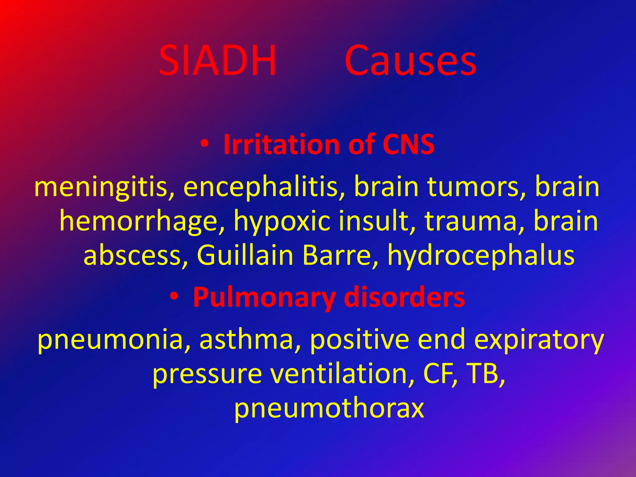 SIADH Causes
• Irritation of CNS
meningitis, encephalitis, brain tumors, brain
hemorrhage, hypoxic insult, trauma, brain
abscess, Guillain Barre, hydrocephalus
• Pulmonary disorders
pneumonia, asthma, positive end expiratory
pressure ventilation, CF, TB,
pneumothorax
 