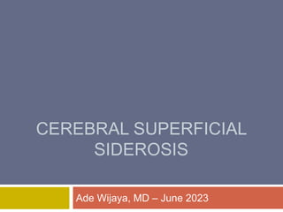 CEREBRAL SUPERFICIAL
SIDEROSIS
Ade Wijaya, MD – June 2023
 