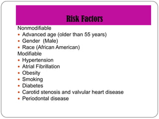 Risk Factors
Nonmodifiable
 Advanced age (older than 55 years)
 Gender (Male)
 Race (African American)
Modifiable
 Hypertension
 Atrial Fibrillation
 Obesity
 Smoking
 Diabetes
 Carotid stenosis and valvular heart disease
 Periodontal disease

 