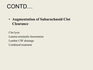 CONTD…
• Augmentation of Subarachnoid Clot
Clearance
Clot lysis
Lamina terminalis fenestration
Lumbar CSF drainage
Combined treatment
 