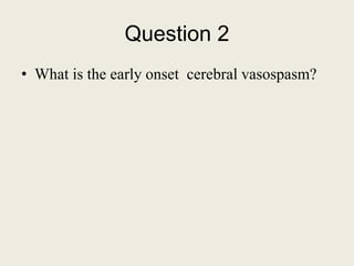 Question 2
• What is the early onset cerebral vasospasm?
 