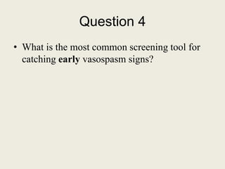 Question 4
• What is the most common screening tool for
catching early vasospasm signs?
 