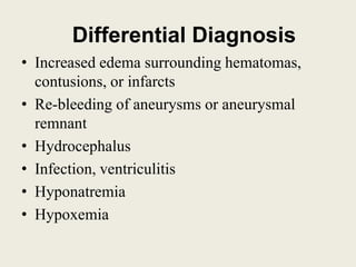 Differential Diagnosis
• Increased edema surrounding hematomas,
contusions, or infarcts
• Re-bleeding of aneurysms or aneurysmal
remnant
• Hydrocephalus
• Infection, ventriculitis
• Hyponatremia
• Hypoxemia
 