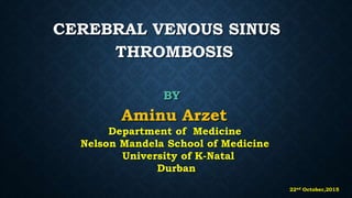 CEREBRAL VENOUS SINUS
THROMBOSIS
BY
Aminu Arzet
Department of Medicine
Nelson Mandela School of Medicine
University of K-Natal
Durban
22nd October,2015
 