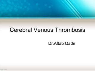 Cerebral Venous Thrombosis
Dr.Aftab Qadir
 