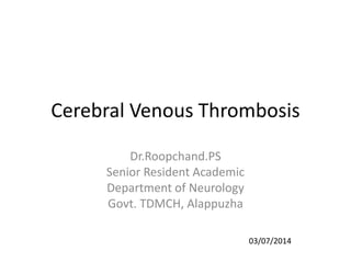 Cerebral Venous Thrombosis 
Dr.Roopchand.PS 
Senior Resident Academic 
Department of Neurology 
Govt. TDMCH, Alappuzha 
03/07/2014 
 