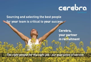 Sourcing and selecting the best people
for your team is critical to your success

                                         Cerebra,
                                         your partner
                                         in recruitment



The right people for the right job - our guarantee of service
 