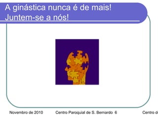 Novembro de 2010 Centro Paroquial de S. Bernardo Centro de6
A ginástica nunca é de mais!
Juntem-se a nós!
 
