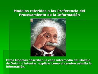 Modelos referidos a las Preferencia del
      Procesamiento de la Información




Estos Modelos describen la capa intermedia del Modelo
de Onion e intentar explicar como el cerebro asimila la
información.
 