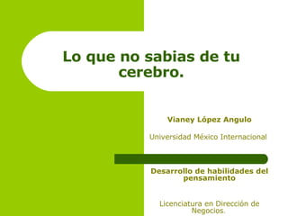 Lo que no sabias de tu cerebro. Vianey López Angulo Universidad México Internacional  Desarrollo de habilidades del pensamiento Licenciatura en Dirección de Negocios .   