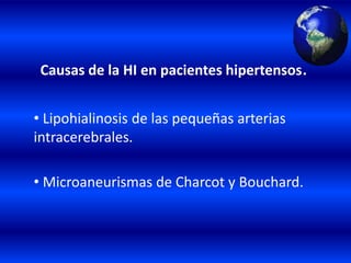 Causas de la HI en pacientes hipertensos.
• Lipohialinosis de las pequeñas arterias
intracerebrales.
• Microaneurismas de Charcot y Bouchard.
 