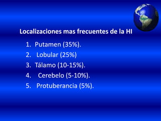 Localizaciones mas frecuentes de la HI
1. Putamen (35%).
2. Lobular (25%)
3. Tálamo (10-15%).
4. Cerebelo (5-10%).
5. Protuberancia (5%).
 