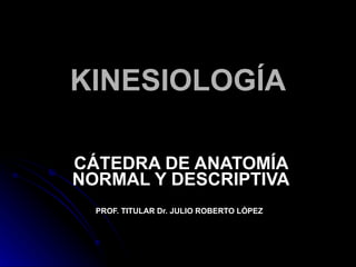 KINESIOLOGÍA CÁTEDRA DE ANATOMÍA NORMAL Y DESCRIPTIVA PROF. TITULAR Dr. JULIO ROBERTO LÓPEZ   