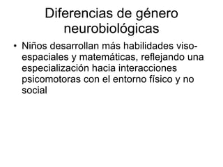 Diferencias de género neurobiológicas Niños desarrollan más habilidades viso-espaciales y matemáticas, reflejando una especialización hacia interacciones psicomotoras con el entorno físico y no social 