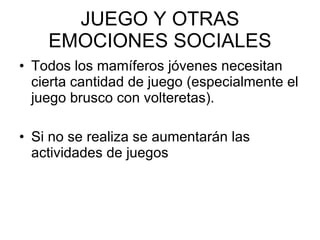 JUEGO Y OTRAS EMOCIONES SOCIALES Todos los mamíferos jóvenes necesitan cierta cantidad de juego (especialmente el juego brusco con volteretas). Si no se realiza se aumentarán las actividades de juegos 