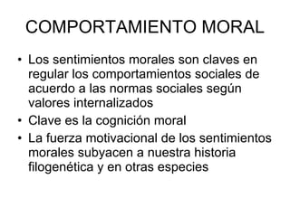 COMPORTAMIENTO MORAL Los sentimientos morales son claves en regular los comportamientos sociales de acuerdo a las normas sociales según valores internalizados Clave es la cognición moral La fuerza motivacional de los sentimientos morales subyacen a nuestra historia filogenética y en otras especies 