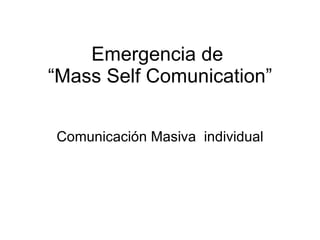 Emergencia de  “Mass Self Comunication” Comunicación Masiva  individual 