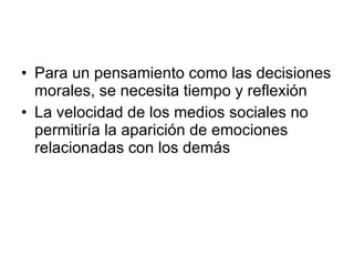 Para un pensamiento como las decisiones morales, se necesita tiempo y reflexión La velocidad de los medios sociales no permitiría la aparición de emociones relacionadas con los demás 