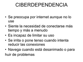CIBERDEPENDENCIA Se preocupa por internet aunque no lo use Siente la necesidad de conectarse más tiempo y más a menudo Es incapaz de limitar su uso Se irrita o pone tenso cuando intenta reducir las conexiones Navega cuando está desanimado o para huir de problemas  