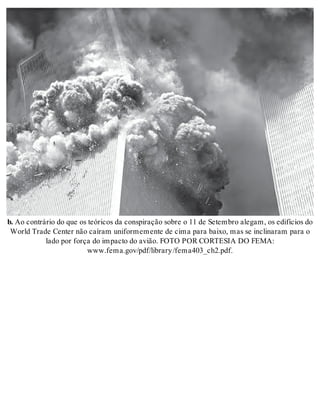 b. Ao con trá rio do que os te ó ri cos da cons pi ra ção so bre o 11 de Se tem bro ale gam, os edi fí ci os do 
World Tra de Cen ter não ca í ram uni for me men te de cima para bai xo, mas se in cli na ram para o 
lado por for ça do im pac to do avi ão. FOTO POR COR TE SIA DO FEMA: 
www.fema.gov/pdf/li brary /fe ma403_ ch2.pdf. 
 