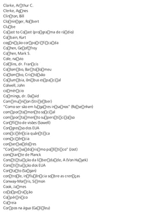 Clarke, Arthur C. 
Clerke, Agnes 
Clinton, Bill 
Cloninger, Robert 
Clube 
Coast to Coast (programa de rádio) 
Cobain, Kurt 
cognição corporificada 
Cohen, Geoffrey 
Cohen, Mark S. 
Cole, navio 
Collins, dr. Francis 
Colombo, Bartolomeu 
Colombo, Cristóvão 
Columbia, ônibus espacial 
Colwell, John 
comércio 
Comings, dr. David 
Communion (Strieber) 
“Como ser são em lugares insanos” (Rosenhan) 
comportamento social 
comportamento supersticioso 
Conflito de visões (Sowell) 
Congresso dos EUA 
consciência quântica 
consciência 
conservadores 
“Conservadorismo político” (Jost) 
constante de Planck 
Constituição da liberdade, A (Von Hayek) 
Constituição dos EUA 
Contato (Sagan) 
controle, influência sobre as crenças 
Conway-Morris, Simon 
Cook, James 
cooperação 
Copérnico 
Coreia 
Corpos na água (Galileu) 
 