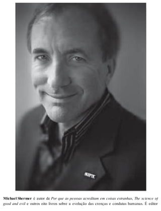 Mi cha el Sher mer é autor de Por que as pessoas acreditam em coisas estranhas, The science of 
good and evil e outros oito livros sobre a evolução das crenças e condutas humanas. É editor 
 