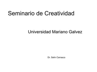 Seminario de Creatividad
Dr. Selín Carrasco
Universidad Mariano Galvez
 