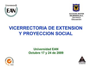 ALCALDIA MAYOR
                                 DE BOGOTA D.C.
                                    Secretaría
                                  Educación




VICERRECTORIA DE EXTENSION
    Y PROYECCION SOCIAL


         Universidad EAN
      Octubre 17 y 24 de 2009
 