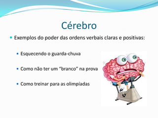 Cérebro
 Exemplos do poder das ordens verbais claras e positivas:

   Esquecendo o guarda-chuva


   Como não ter um “branco” na prova


   Como treinar para as olimpíadas
 