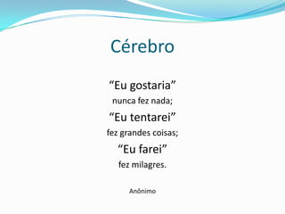 Cérebro
“Eu gostaria”
 nunca fez nada;
“Eu tentarei”
fez grandes coisas;
  “Eu farei”
   fez milagres.

     Anônimo
 
