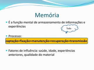 Memória
 É a função mental de armazenamento de informações e
  experiências
                                            Tudo


 Processo:
captação+fixação+manutenção+recuperação+transmissão

 Fatores de influência: saúde, idade, experiências
  anteriores, qualidade do material
 