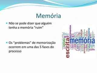 Memória
 Não se pode dizer que alguém
 tenha a memória “ruim”



 Os “problemas” de memorização
 ocorrem em uma das 5 fases do
 processo
 