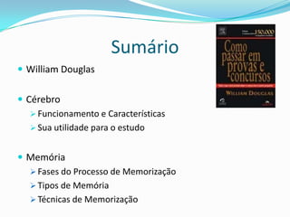 Sumário
 William Douglas


 Cérebro
    Funcionamento e Características
    Sua utilidade para o estudo


 Memória
   Fases do Processo de Memorização
   Tipos de Memória
   Técnicas de Memorização
 