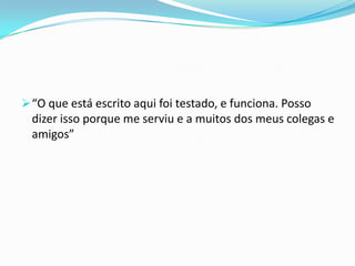  “O que está escrito aqui foi testado, e funciona. Posso
  dizer isso porque me serviu e a muitos dos meus colegas e
  amigos”
 