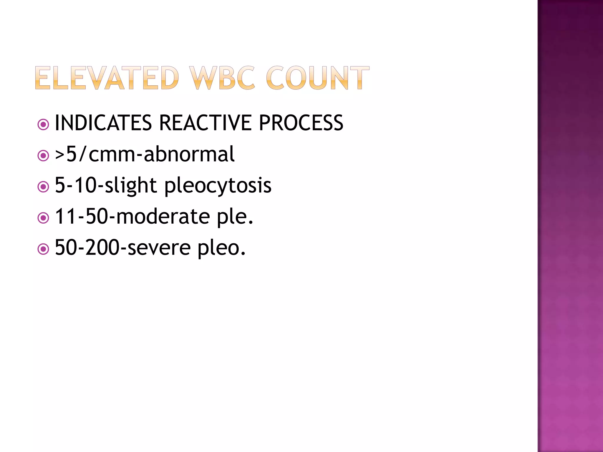 ELEVATED WBC COUNTINDICATES REACTIVE PROCESS>5/cmm-abnormal5-10-slight pleocytosis11-50-moderate ple.50-200-severe pleo.