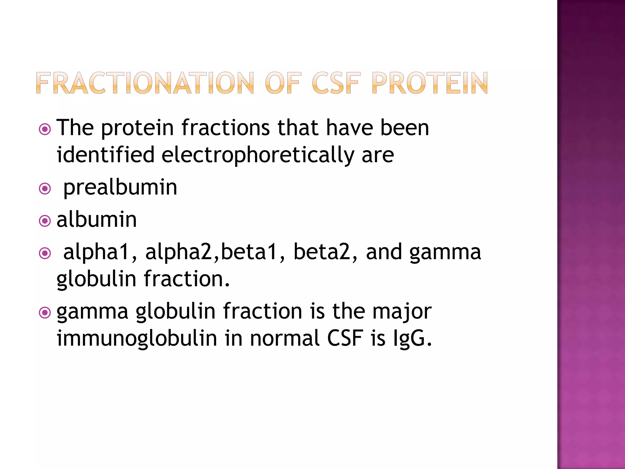 Fractionation of CSF ProteinThe protein fractions that have been identified electrophoretically areprealbuminalbumin  alpha1, alpha2,beta1, beta2, and gamma globulin fraction.gamma globulin fraction is the major immunoglobulin in normal CSF is IgG.