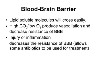 Blood-Brain Barrier Lipid soluble molecules will cross easily. High CO 2 /low O 2  produce vasodilation and decrease resistance of BBB Injury or inflammation  decreases the resistance of BBB (allows some antibiotics to be used for treatment) 