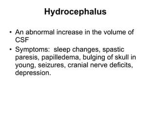 Hydrocephalus An abnormal increase in the volume of CSF Symptoms:  sleep changes, spastic paresis, papilledema, bulging of skull in young, seizures, cranial nerve deficits, depression. 