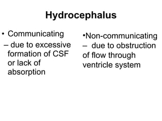 Hydrocephalus Communicating  –  due to excessive formation of CSF or lack of absorption Non-communicating –  due to obstruction of flow through ventricle system 