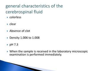    colorless

   clear

   Absence of clot

   Density 1.006 to 1.008

   pH 7.3

   When the sample is received in the laboratory microscopic
    examination is performed immediately.
 