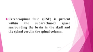 Cerebrospinal fluid (CSF) is present
within the subarachnoid space
surrounding the brain in the skull and
the spinal cord in the spinal column.
31-05-2017 3
 