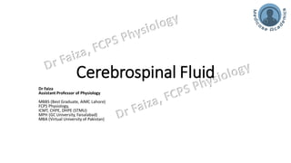 Cerebrospinal Fluid
Dr Faiza
Assistant Professor of Physiology
MBBS (Best Graduate, AIMC Lahore)
FCPS Physiology,
ICMT, CHPE, DHPE (STMU)
MPH (GC University, Faisalabad)
MBA (Virtual University of Pakistan)
 